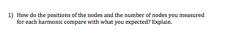 1) How do the positions of the nodes and the number of nodes you measured for each harmonic compare with what you expected? Explain.