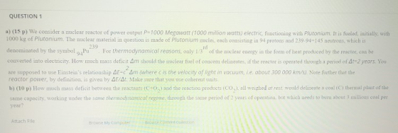 QUESTION 1 a) (15 p) We consider a nuclear reactor of power output P=1000 Megawatt (1000 million watts) electric functioning