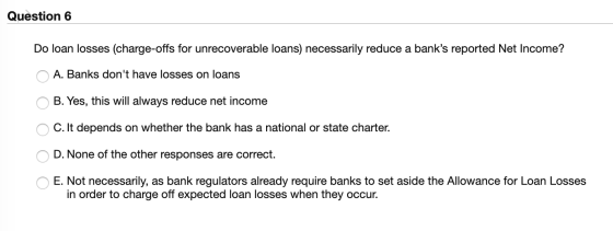 Question 6 Do loan losses (charge-offs for unrecoverable loans) necessarily reduce a banks reported Net Income? A. Banks don
