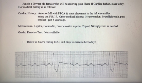 June is a 70 year old female who will be entering your Phase II Cardiac Rehab. class today. Her medical history is as follows