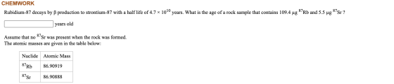 CHEMWORK Rubidium-87 decays by B production to strontium-87 with a half life of 4.7 x 1010 years. What is the age of a rock s