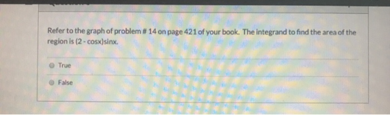 . Refer to the graph of problem # 14 on page 421 of your book. The integrand to find the area of the region is (2-cosx)sinx.