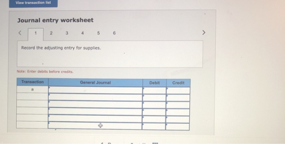 View transaction list Journal entry worksheet < 1 2 3 4 5 6 Record the adjusting entry for supplies. Note: Enter debits befor