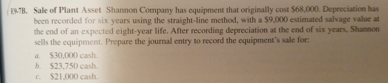 E9-7B. Sale of Plant Asset Shannon Company has equipment that originally cost $68,000. Depreciation has been recorded for six