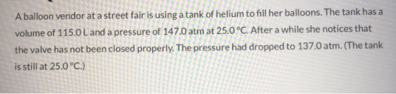 A balloon vendor at a street fair is using a tank of helium to fill her balloons. The tank has a volume of 115.0 Land a press