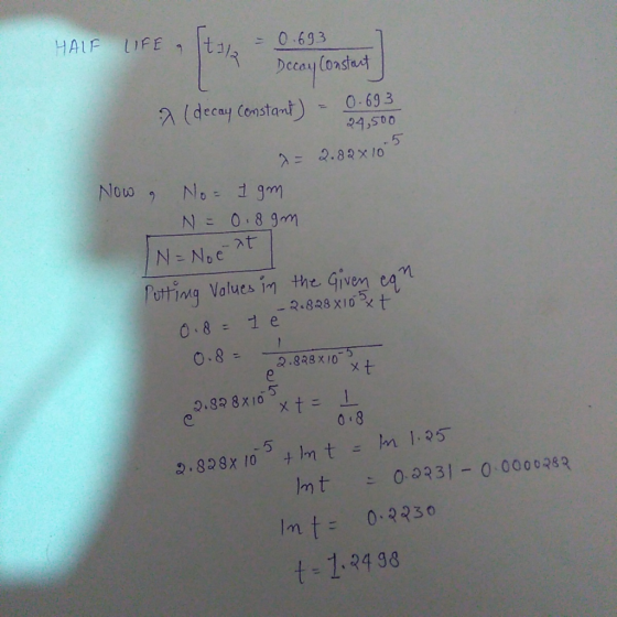 HALF LIFE = 0.693 2 Decay Constant 0.693 a (decay Constant) = 24,500 a = 2.82x10 Now & No= 1 gm N=0.89m IN= Noe at Putting Va
