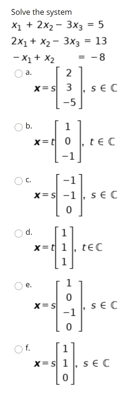 Solve the system X1 + 2x2 – 3x3 = 5 2x1 + x2 – 3x3 = 13 - X1 + X2 -8 2 X=S 3 SEC -5 a. b. 1 x=t0], tec x=s -1 SEC d. 1 x= t 1