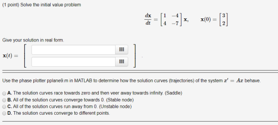 (1 point) Solve the initial value problem dx -H x(0) х, dt Give your solution in real form. x(t) Use the phase plotter pplane