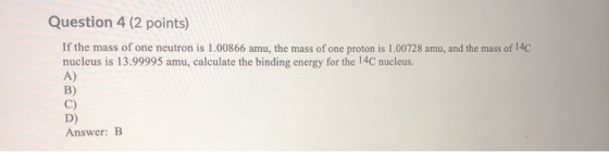 Question 4 (2 points) If the mass of one neutron is 1.00866 amu, the mass of one proton is 1.00728 amu, and the mass of 140 n