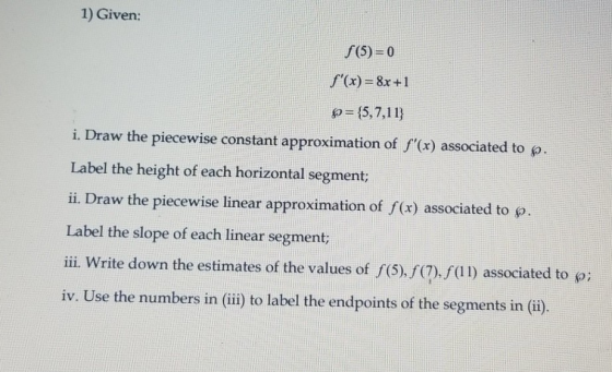 1) Given: $(5)=0 f(x)=8x +1 p = {5,7,113 i. Draw the piecewise constant approximation of f(x) associated to p. Label the he