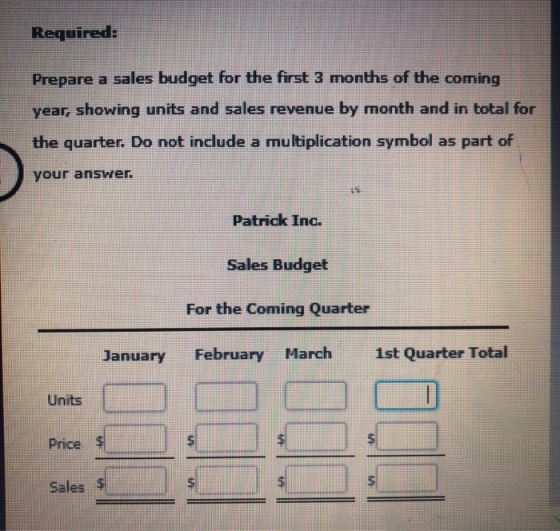 Required: Prepare a sales budget for the first 3 months of the coming year, showing units and sales revenue by month and in t