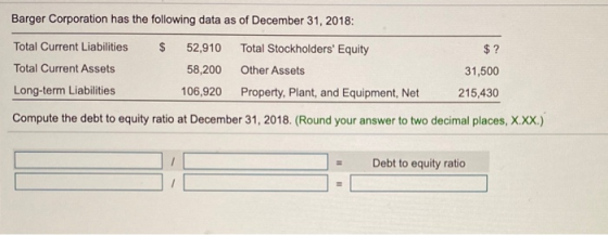 Barger Corporation has the following data as of December 31, 2018: $ Total Current Liabilities Total Current Assets 52,910 58