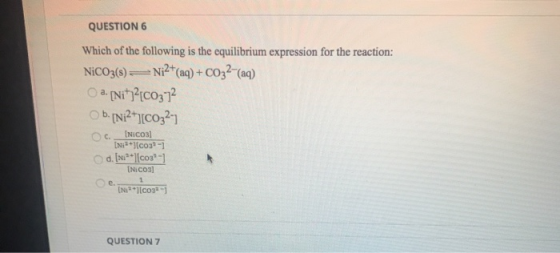 QUESTION 6 Which of the following is the equilibrium expression for the reaction: NiCO3(s) = Ni2+(aq) + CO32-(aq) a. [Nit?[CO