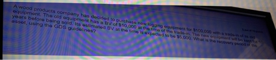 A wood products company has decided to purchase now logging equipment for $100.000 with a wade-in of us equipment. The old eq