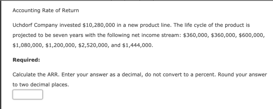 Accounting Rate of Return Uchdorf Company invested $10,280,000 in a new product line. The life cycle of the product is projec