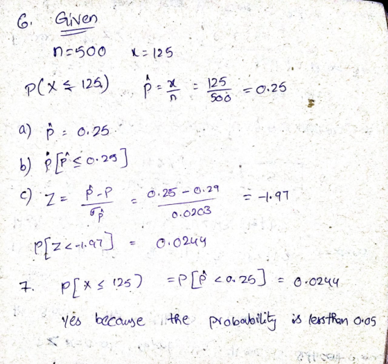 6. Given n=500 K-125 P(x = 125) 125 500 = 0.25 n a) P = 0.25 b) ¢ [P<0.29] P-P c) za 0.25 -0.29 = -1.97 0.0203 P[z<-1,97] 0.0