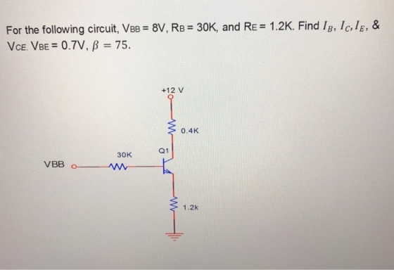 For the following circuit, VBB-8V, RB = 30K, and RE= 1.2K. Find 1, 1,18 VCE.VBE = 0TV , β = 75. +12 V 0.4K Q1 30K 1.2k