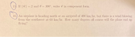 15. If V = 2 and 0 = 300°, write v in component form. 16.) An airplane is heading north at an airspeed of 400 km/hr, but ther