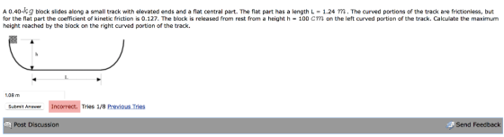 A 0.40-Kg block slides along a small track with elevated ends and a flat central part. The flat part has a length L = 1.24 m.