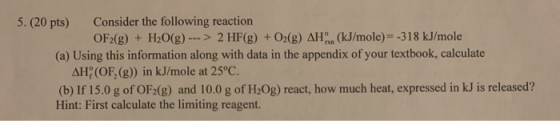 5. (20 pts) Consider the following reaction OF2(g) + H2O(g) ---> 2 HF(g) + O2(g) AH.(kJ/mole)=-318 kJ/mole (a) Using this inf