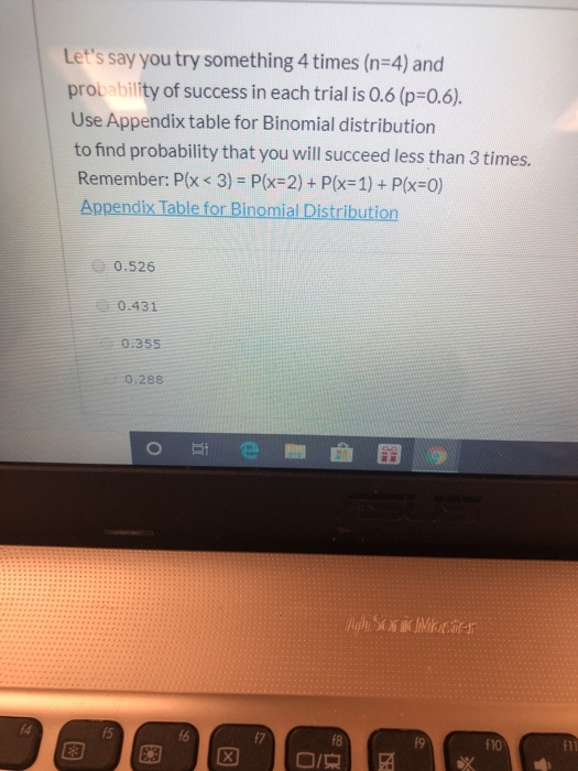 Lets say you try something 4 times (n=4) and probability of success in each trial is 0.6 (p=0.6). Use Appendix table for Bin