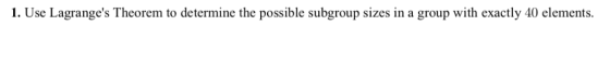 1. Use Lagranges Theorem to determine the possible subgroup sizes in a group with exactly 40 elements.