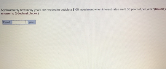 Approximately how many years are needed to double a $100 investment when interest rates are 8.00 percent per year? (Round y answer to 2 decimal places.) eriod