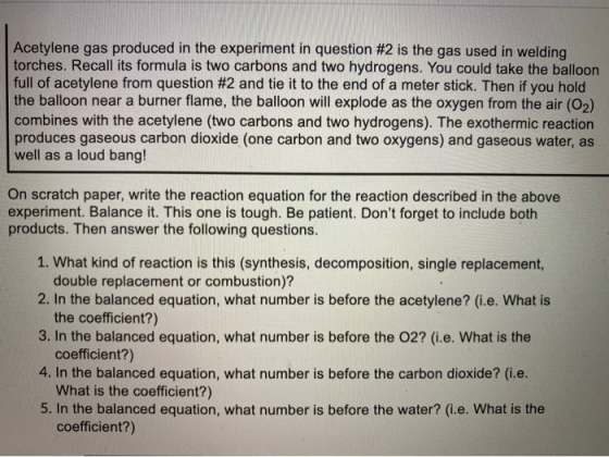 Acetylene gas produced in the experiment in question #2 is the gas used in welding torches. Recall its formula is two carbons