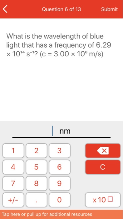 Question 6 of 13 Submit What is the wavelength of blue light that has a frequency of 6.29 x 1014 s-?? (c = 3.00 x 108 m/s) nm