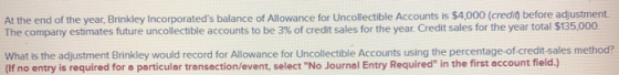 At the end of the year, Brinkley Incorporateds balance of Allowance for Uncollectible Accounts is $4,000 (credio before adju