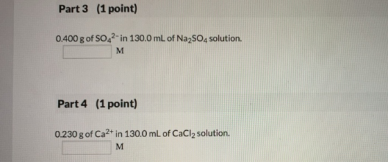 Part 3 (1 point) 0.400 g of SO42- in 130.0 mL of Na2SO4 solution. Part 4 (1 point) 0.230 g of Ca2+ in 130.0 mL of CaCl2 solut