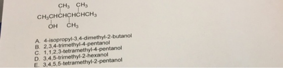 CH3 CH3 CH3CHCHCHCHCH3 ?? ?? A. 4-isopropyl-3,4-dimethyl-2-butanol B. 2,3,4-trimethyl-4-pentanol C. 1,1,2,3-tetramethyl-4-pentanol D. 3,4,5-trimethyl-2-hexanol E. 3,4,5,5-tetramethyl-2-pentanol