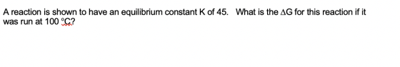 A reaction is shown to have an equilibrium constant K of 45. was run at 100 °C? What is the AG for this reaction if it