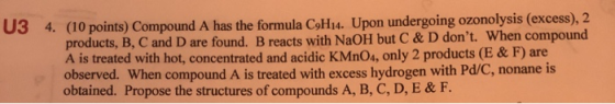 U3 4. (10 points) Compound A has the formula C H14. Upon undergoing ozonolysis (excess), 2 products, B, C and D are found. B