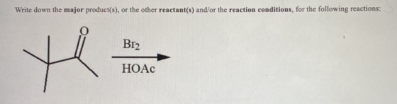 Write down the major product(s), or the other reactant(s) and/or the reaction conditions, for the following reactions: Br2 H