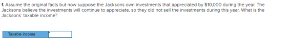 f. Assume the original facts but now suppose the Jacksons own investments that appreciated by $10,000 during the year. The Ja