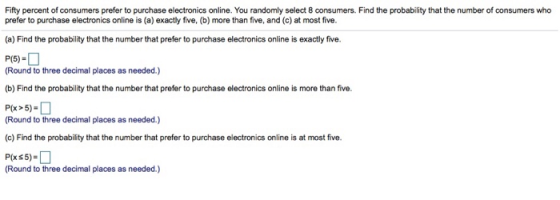 Fifty percent of consumers prefer to purchase electronics online. You randomly select 8 consumers. Find the probability that