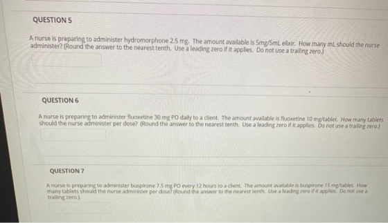 QUESTION 5 A nurse is preparing to administer hydromorphone 2.5 mg. The amount available is 5mg/5mL elixir. How many mL shoul