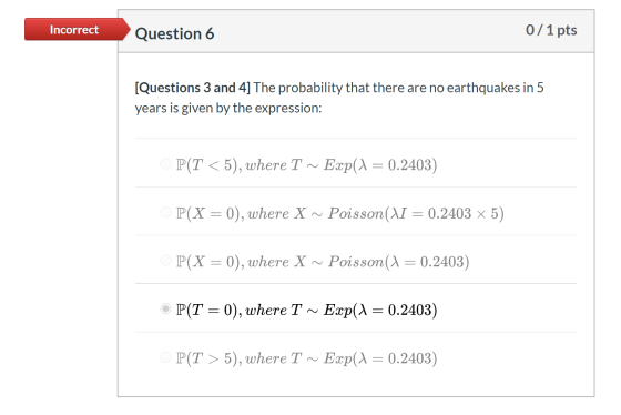 Incorrect Question 6 0/1 pts [Questions 3 and 4] The probability that there are no earthquakes in 5 years is given by the exp