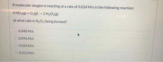If molecular oxygen is reacting at a rate of 0.024 M/s in the following reaction; 4 NO2(g) + O2(g) → 2 N205(8) at what rate i