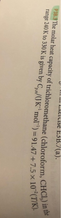 - Laticise E3B.7(a). P3B.3 The molar heat capacity of trichloromethane (chloroform, CHCI) range 240 K to 330 K is given by Cp
