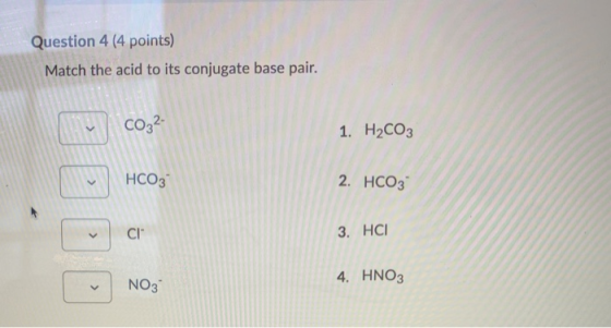 Question 4 (4 points) Match the acid to its conjugate base pair. - CO32- 1. H2CO3 2. HCO3 3. HCI 4. HNO3