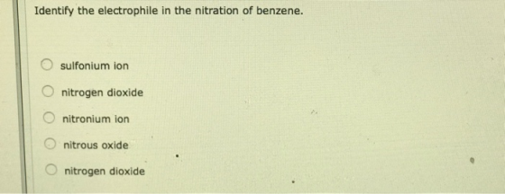 Identify the electrophile in the nitration of benzene. sulfonium ion nitrogen dioxide nitronium ion nitrous oxide nitrogen di