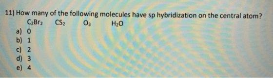 11) How many of the following molecules have sp hybridization on the central atom? C₂Br2 CS₂ O₃ H₂O a) 0