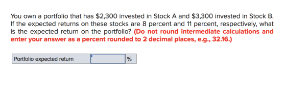 You own a portfolio that has $2,300 invested in Stock A and $3,300 invested in Stock B. If the expected returns on these stoc