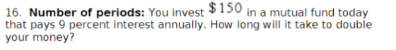 16. Number of periods: You invest $150 in a mutual fund today that pays 9 percent interest annually. How long will it take to
