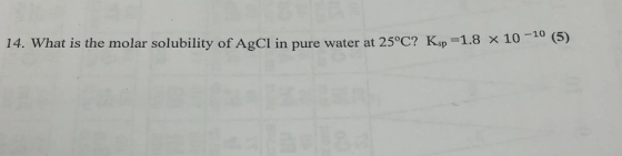 14. What is the molar solubility of AgCl in pure water at 25°C? Ksp =1.8 x 10
