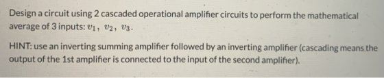 Design a circuit using 2 cascaded operational amplifier circuits to perform the mathematical average of 3 inputs: V1, V2, V3.