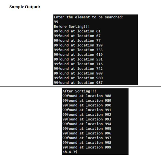 Sample Output: Enter the element to be searched: 99 Before Sorting!!! 99found at location 61 99found at location 67 99found a