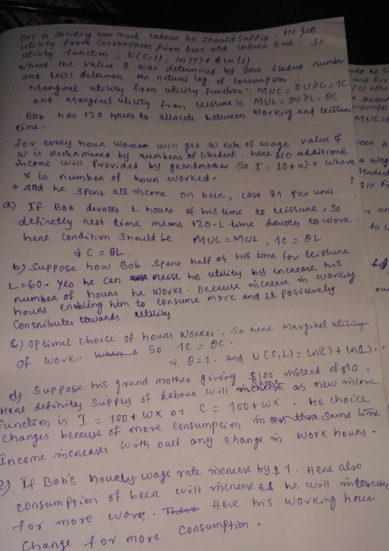 d£ aday how mud, lahoun he should suppu, tímk. So tege n/hene the value θ euas detun ned by youn and ince) deimmis the n ctunng Lo Bob has 120 houns to alto cefr errern ti me d is num ben of houn worked ナAnd he SPent alln分Crne on belo, cost gi fer 10 a) If Bob devo tes L houn of is tume to dletinctiy nest time meons 120-L time suevos to udovko べUn b SupPose how Bob spent half os is me fov teitran L-2-60- yeo he Cer)啉nuse his utility by increase has 4 Con tnibutas towand utility γ guvery.fa00h wistzad of s10 , his an Same hme work houns consumption 6t been wilt mcneop as he url} Consumptuon